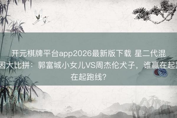 开元棋牌平台app2026最新版下载 星二代混血基因大比拼：郭富城小女儿VS周杰伦犬子，谁赢在起跑线？
