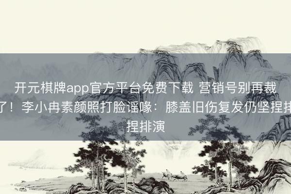 开元棋牌app官方平台免费下载 营销号别再裁剪了！李小冉素颜照打脸谣喙：膝盖旧伤复发仍坚捏排演