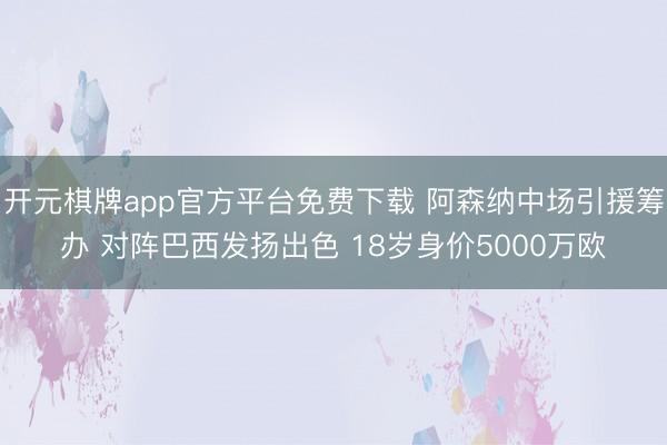 开元棋牌app官方平台免费下载 阿森纳中场引援筹办 对阵巴西发扬出色 18岁身价5000万欧