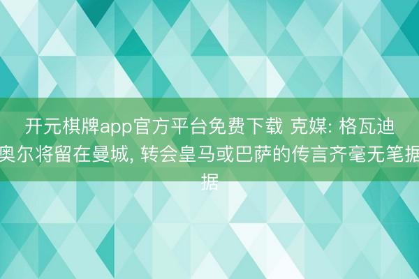 开元棋牌app官方平台免费下载 克媒: 格瓦迪奥尔将留在曼城， 转会皇马或巴萨的传言齐毫无笔据