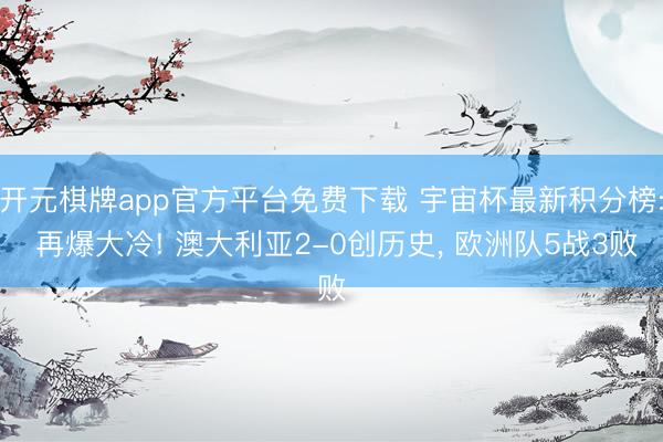 开元棋牌app官方平台免费下载 宇宙杯最新积分榜: 再爆大冷! 澳大利亚2-0创历史， 欧洲队5战3败