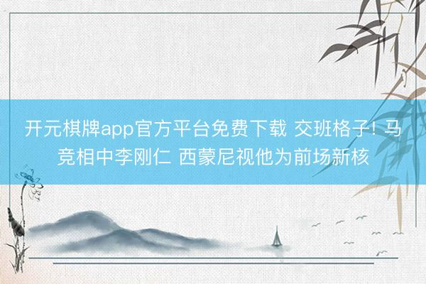 开元棋牌app官方平台免费下载 交班格子! 马竞相中李刚仁 西蒙尼视他为前场新核