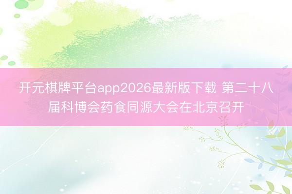 开元棋牌平台app2026最新版下载 第二十八届科博会药食同源大会在北京召开