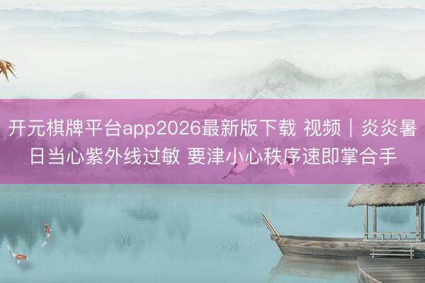 开元棋牌平台app2026最新版下载 视频｜炎炎暑日当心紫外线过敏 要津小心秩序速即掌合手