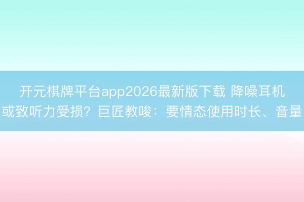 开元棋牌平台app2026最新版下载 降噪耳机或致听力受损？巨匠教唆：要情态使用时长、音量