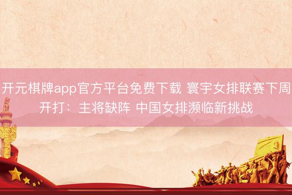 开元棋牌app官方平台免费下载 寰宇女排联赛下周开打：主将缺阵 中国女排濒临新挑战
