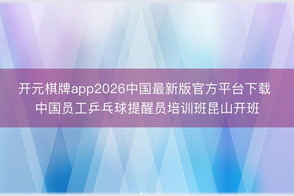开元棋牌app2026中国最新版官方平台下载 中国员工乒乓球提醒员培训班昆山开班