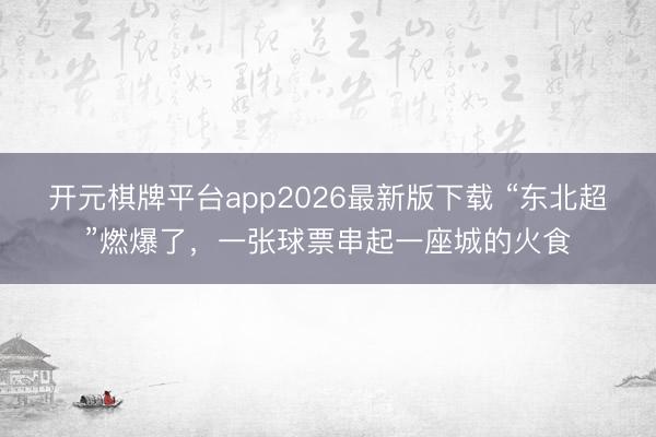 开元棋牌平台app2026最新版下载 “东北超”燃爆了，一张球票串起一座城的火食