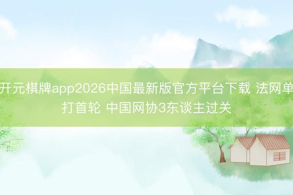 开元棋牌app2026中国最新版官方平台下载 法网单打首轮 中国网协3东谈主过关