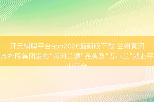 开元棋牌平台app2026最新版下载 兰州黄河生态控股集团发布“黄河兰遇”品牌及“五小兰”就业平台