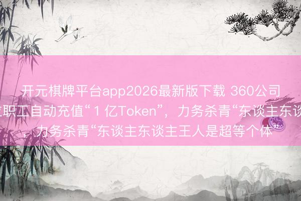 开元棋牌平台app2026最新版下载 360公司发布全员信：给每位职工自动充值“１亿Token”，力务杀青“东谈主东谈主王人是超等个体”