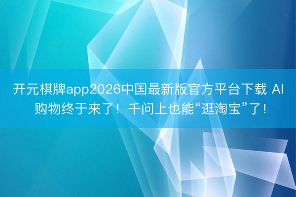 开元棋牌app2026中国最新版官方平台下载 AI 购物终于来了！千问上也能“逛淘宝”了！
