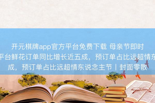 开元棋牌app官方平台免费下载 母亲节即时零卖消费热度攀升：平台鲜花订单同比增长近五成，预订单占比远超情东说念主节丨封面零散