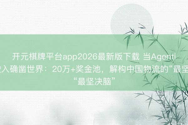 开元棋牌平台app2026最新版下载 当Agentic AI驶入确凿世界：20万+奖金池，解构中国物流的“最坚决脑”