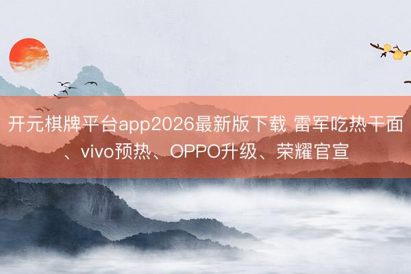 开元棋牌平台app2026最新版下载 雷军吃热干面、vivo预热、OPPO升级、荣耀官宣