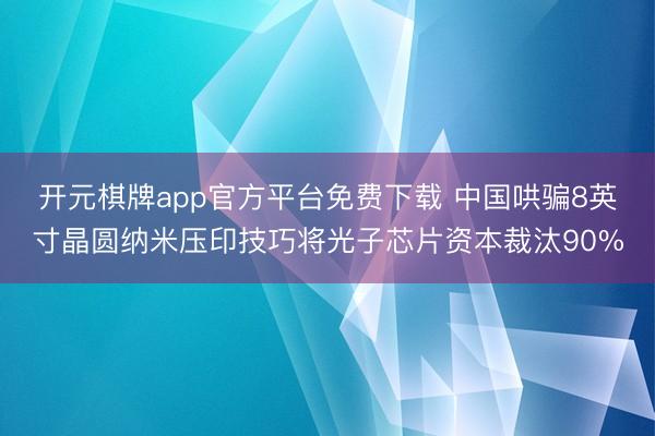 开元棋牌app官方平台免费下载 中国哄骗8英寸晶圆纳米压印技巧将光子芯片资本裁汰90%