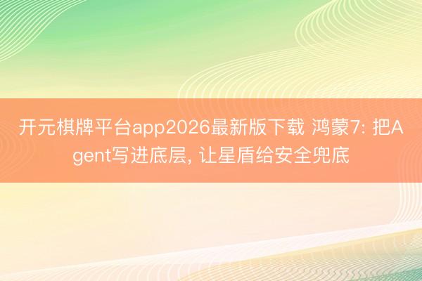 开元棋牌平台app2026最新版下载 鸿蒙7: 把Agent写进底层， 让星盾给安全兜底