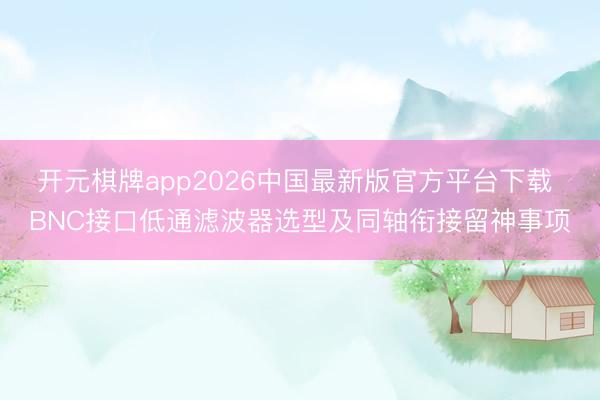 开元棋牌app2026中国最新版官方平台下载 BNC接口低通滤波器选型及同轴衔接留神事项