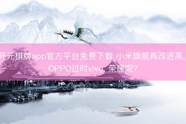 开元棋牌app官方平台免费下载 小米旗舰再改进高, OPPO过时vivo, 荣耀呢?