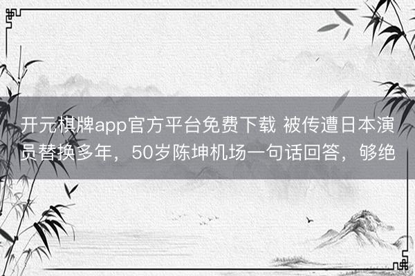 开元棋牌app官方平台免费下载 被传遭日本演员替换多年，50岁陈坤机场一句话回答，够绝
