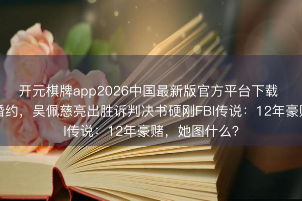 开元棋牌app2026中国最新版官方平台下载 生4胎没一纸婚约,吴佩慈亮出胜诉判决书硬刚FBI传说:12年豪赌,她图什么?