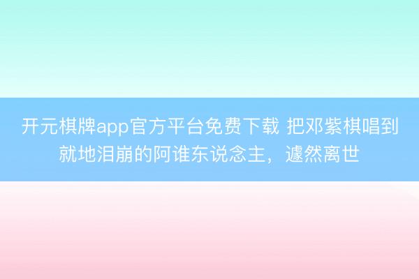 开元棋牌app官方平台免费下载 把邓紫棋唱到就地泪崩的阿谁东说念主，遽然离世
