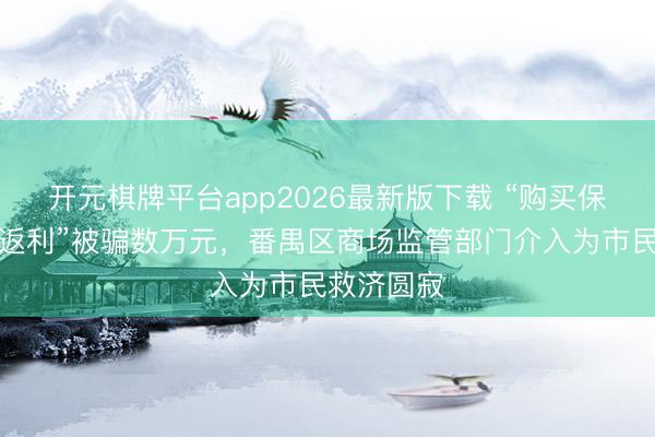 开元棋牌平台app2026最新版下载 “购买保健品获取返利”被骗数万元，番禺区商场监管部门介入为市民救济圆寂