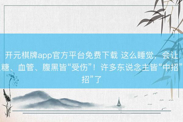 开元棋牌app官方平台免费下载 这么睡觉，会让血糖、血管、腹黑皆“受伤”！许多东说念主皆“中招”了