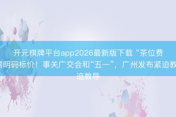 开元棋牌平台app2026最新版下载 “茶位费”需明码标价！事关广交会和“五一”，广州发布紧迫教导