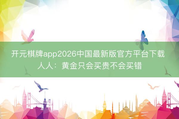 开元棋牌app2026中国最新版官方平台下载 人人：黄金只会买贵不会买错