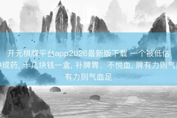 开元棋牌平台app2026最新版下载 一个被低估的中成药， 十几块钱一盒， 补脾胃、不悦血， 脾有力则气血足