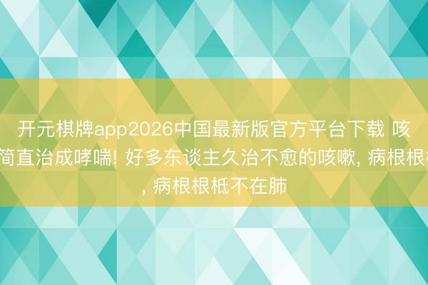 开元棋牌app2026中国最新版官方平台下载 咳了3个月简直治成哮喘! 好多东谈主久治不愈的咳嗽， 病根根柢不在肺