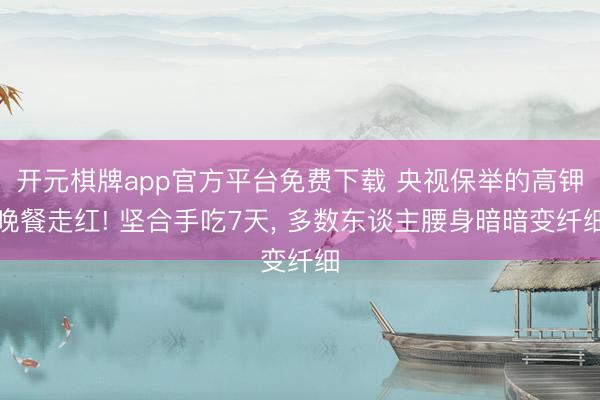 开元棋牌app官方平台免费下载 央视保举的高钾晚餐走红! 坚合手吃7天, 多数东谈主腰身暗暗变纤细