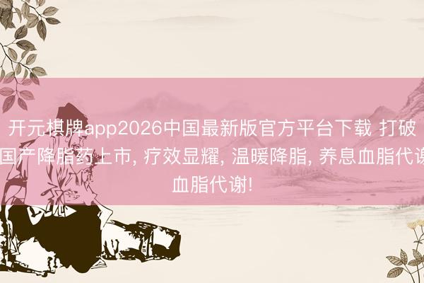 开元棋牌app2026中国最新版官方平台下载 打破! 国产降脂药上市， 疗效显耀， 温暖降脂， 养息血脂代谢!