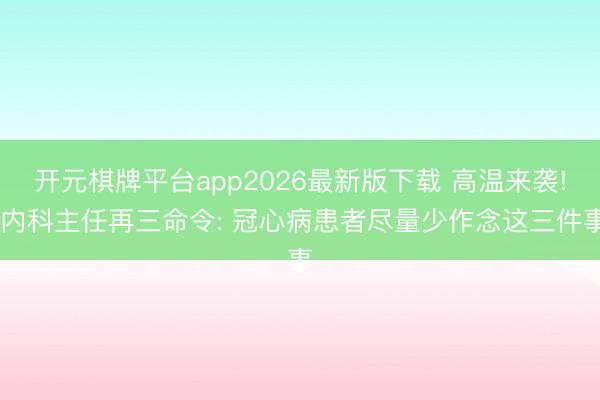 开元棋牌平台app2026最新版下载 高温来袭! 内科主任再三命令: 冠心病患者尽量少作念这三件事