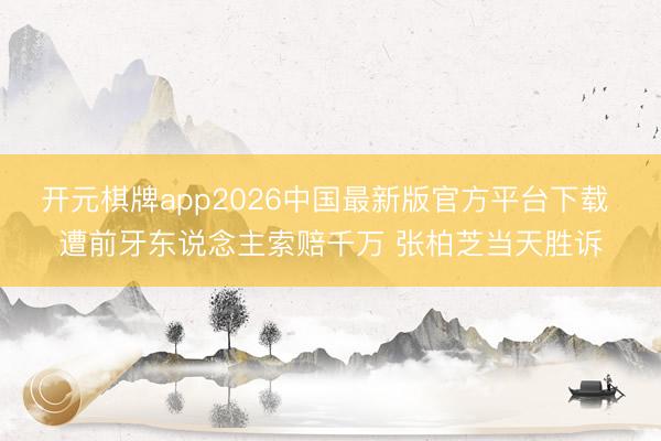 开元棋牌app2026中国最新版官方平台下载 遭前牙东说念主索赔千万 张柏芝当天胜诉