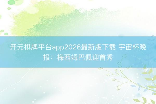 开元棋牌平台app2026最新版下载 宇宙杯晚报：梅西姆巴佩迎首秀