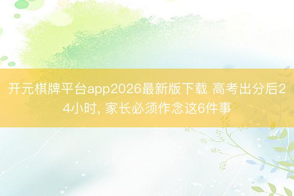 开元棋牌平台app2026最新版下载 高考出分后24小时， 家长必须作念这6件事