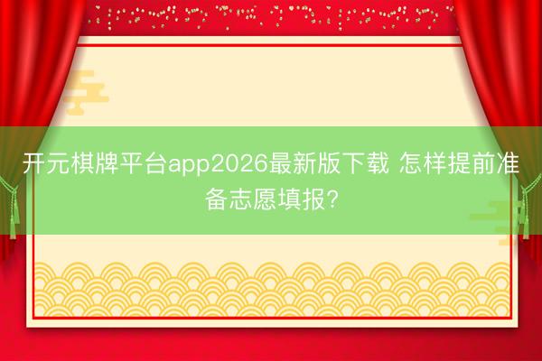 开元棋牌平台app2026最新版下载 怎样提前准备志愿填报?