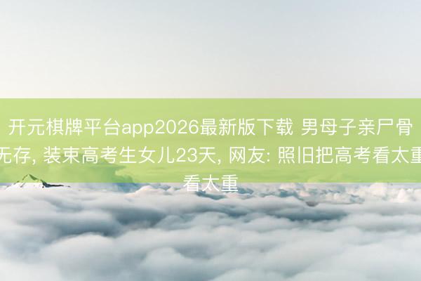 开元棋牌平台app2026最新版下载 男母子亲尸骨无存， 装束高考生女儿23天， 网友: 照旧把高考看太重