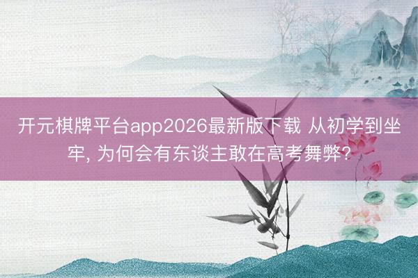 开元棋牌平台app2026最新版下载 从初学到坐牢， 为何会有东谈主敢在高考舞弊?