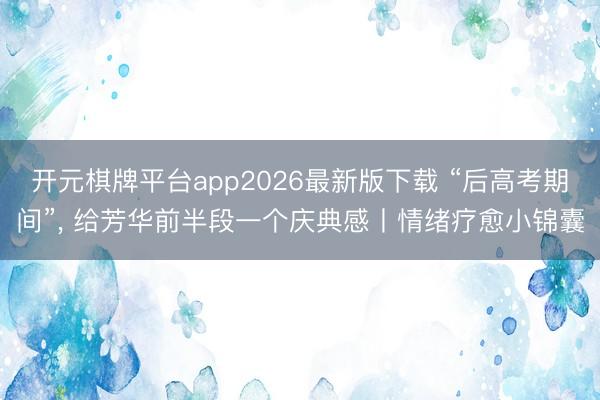 开元棋牌平台app2026最新版下载 “后高考期间”， 给芳华前半段一个庆典感丨情绪疗愈小锦囊