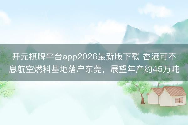 开元棋牌平台app2026最新版下载 香港可不息航空燃料基地落户东莞，展望年产约45万吨
