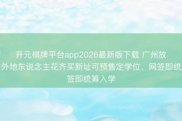 开元棋牌平台app2026最新版下载 广州放大招:外地东说念主花齐买新址可预售定学位、网签即统筹入学