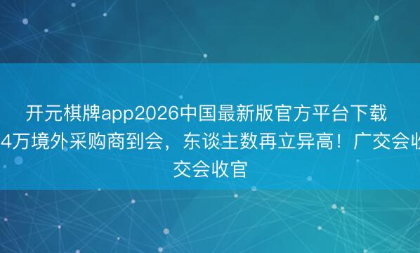 开元棋牌app2026中国最新版官方平台下载 31.4万境外采购商到会,东谈主数再立异高!广交会收官