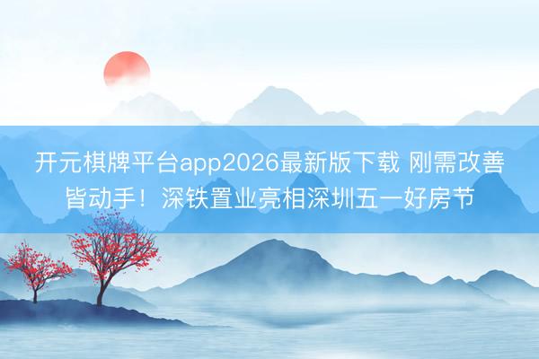 开元棋牌平台app2026最新版下载 刚需改善皆动手！深铁置业亮相深圳五一好房节