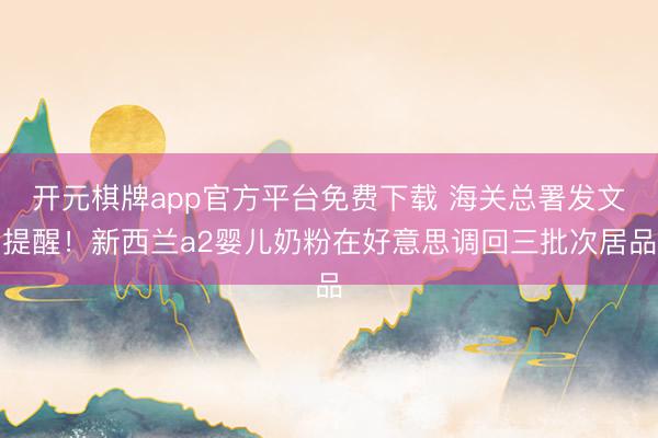 开元棋牌app官方平台免费下载 海关总署发文提醒！新西兰a2婴儿奶粉在好意思调回三批次居品