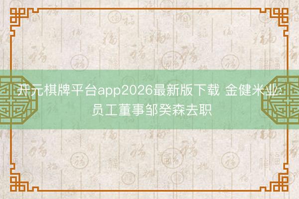 开元棋牌平台app2026最新版下载 金健米业: 员工董事邹癸森去职
