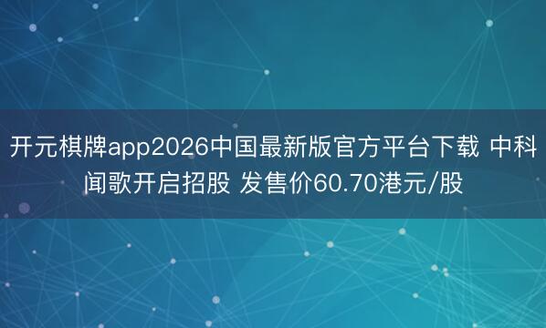开元棋牌app2026中国最新版官方平台下载 中科闻歌开启招股 发售价60.70港元/股