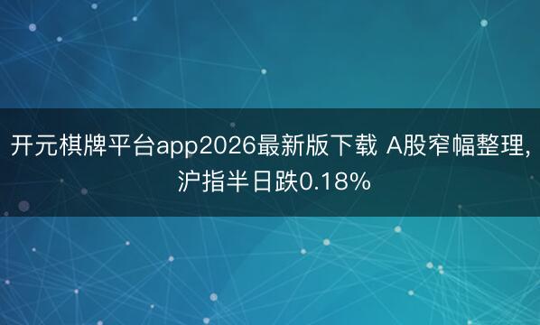 开元棋牌平台app2026最新版下载 A股窄幅整理， 沪指半日跌0.18%